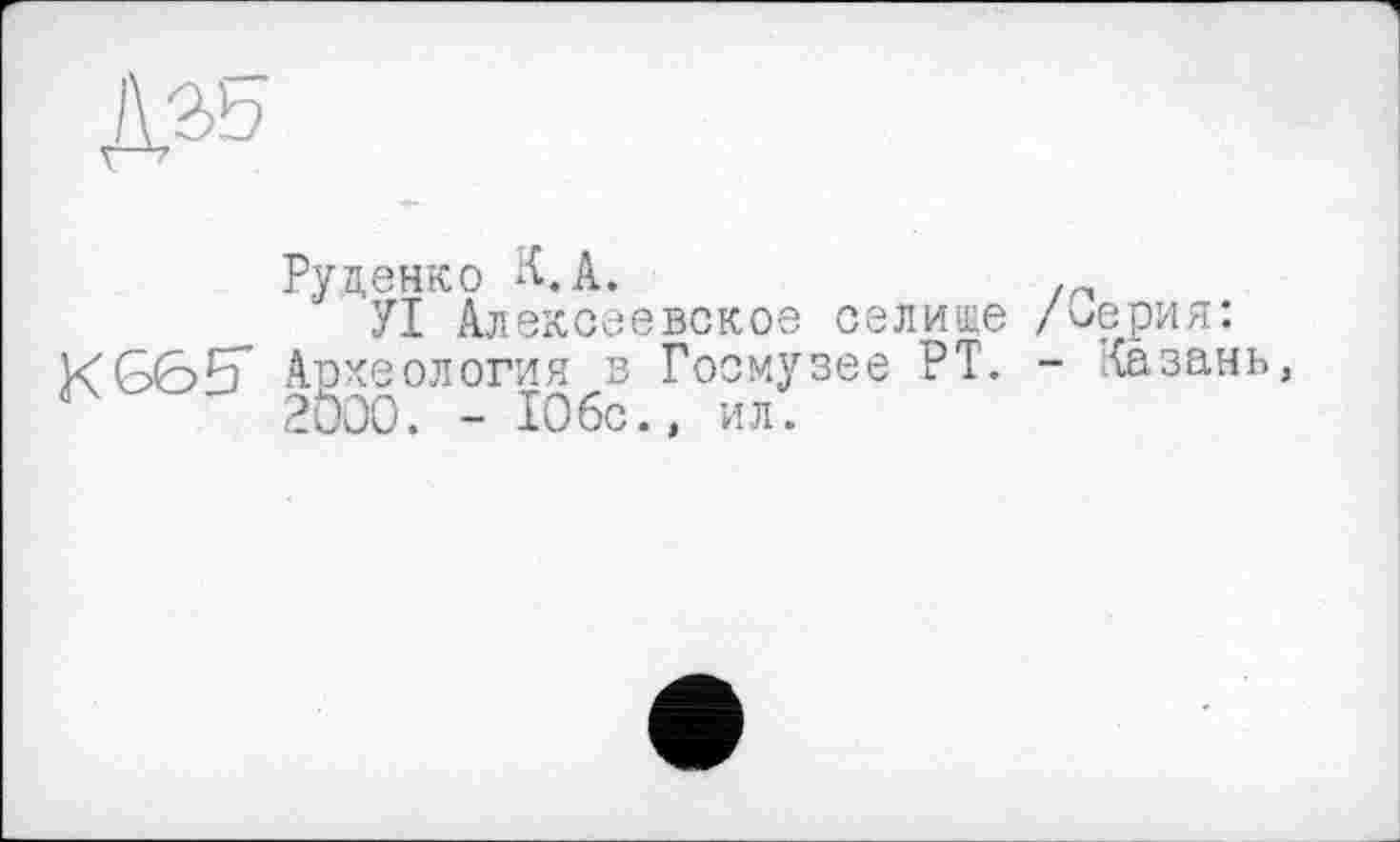 ﻿Руденко К.А.	.
УІ Алексеевское селище /Серия: К665* Археология в Госмузее РТ. - Казань А 2000. - 10бс., ил.